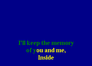 I'll keep the memory

of you and me,
Inside