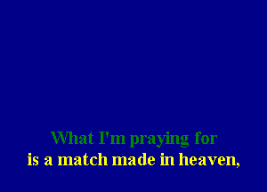 What I'm praying for
is a match made in heaven,