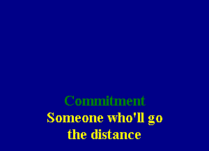 Commitment
Someone who'll go
the distance