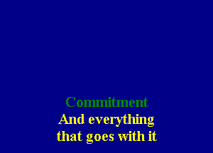 Commitment
And everything
that goes with it