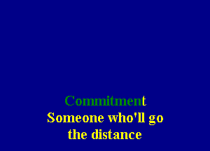 Commitment
Someone who'll go
the distance