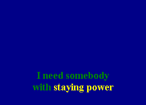 I need somebody
with staying power