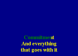 Commitment
And everything
that goes with it