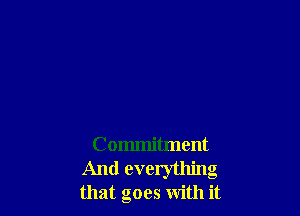 Commitment
And everything
that goes with it