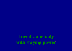 I need somebody
with staying power