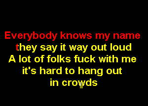 Everybody knows my name
they say it way out loud
A lot of folks fuck with me
it's hard to hang out
in crowds