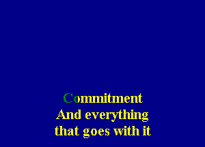 Commitment
And everything
that goes with it