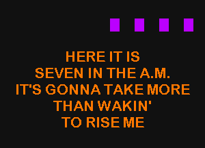 HERE IT IS
SEVEN IN THE A.M.

IT'S GONNATAKE MORE
THAN WAKIN'
TO RISE ME