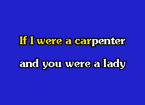 If I were a carpenter

and you were a lady