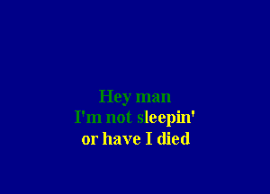 Hey man
I'm not sleepin'
or have I died