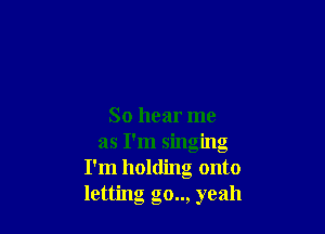 So hear me
as I'm singing
I'm holding onto
letting go.., yeah