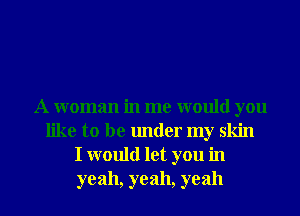 A woman in me would you
like to be under my skin
I would let you in
yeah, yeah, yeah