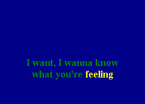 I want, I wanna knowr
what you're feeling