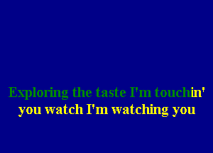 Exploring the taste I'm touchin'
you watch I'm watching you