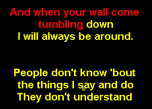 And when your wall come
tumbling down
I will always be around.

People don't know 'bout
the things I stay and do
They don't understand