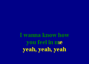 I wanna know how
you feel in me
yeah, yeah, yeah