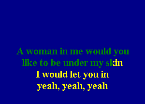 A woman in me would you
like to be under my skin
I would let you in
yeah, yeah, yeah