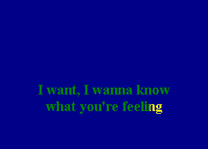 I want, I wanna knowr
what you're feeling