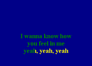 I wanna know how
you feel in me
yeah, yeah, yeah