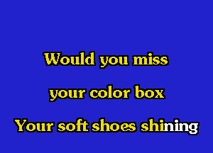 Would you miss

your color box

Your soft shoes shining