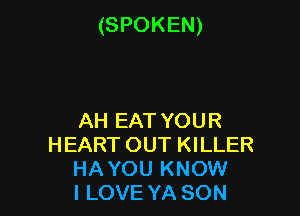 (SPOKEN)

AH EAT YOUR
HEART OUT KILLER
HA YOU KNOW
I LOVE YA SON