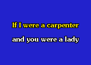 If I were a carpenter

and you were a lady