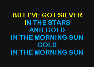 BUT I'VE GOT SILVER
IN THESTARS
AND GOLD
IN THE MORNING SUN
GOLD
IN THE MORNING SUN