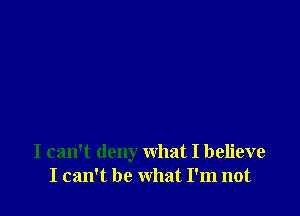 I can't deny what I believe
I can't be what I'm not