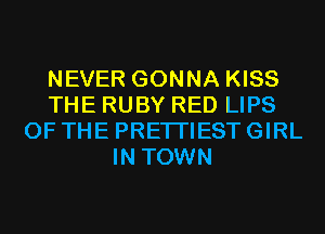 NEVER GONNA KISS
THE RUBY RED LIPS
OF THE PRETI'IEST GIRL
IN TOWN