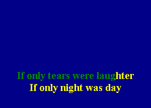 If only tears were laughter
If only night was (lay