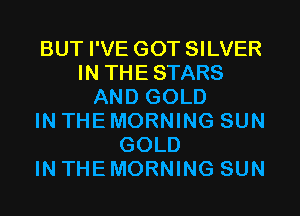 BUT I'VE GOT SILVER
IN THESTARS
AND GOLD
IN THE MORNING SUN
GOLD
IN THE MORNING SUN