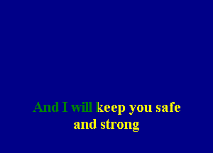 And I will keep you safe
and strong
