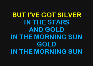 BUT I'VE GOT SILVER
IN THESTARS
AND GOLD
IN THE MORNING SUN
GOLD
IN THE MORNING SUN