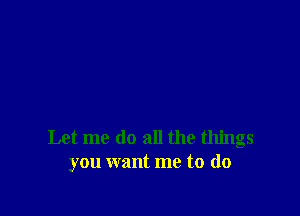 Let me do all the things
you want me to do