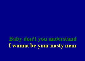 Baby don't you understand
I wanna be your nasty man