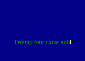 Twenty four carat gold
