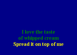 I love the taste
of whipped cream
Spread it on top of me