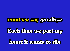 must we say goodbye
Each time we part my

heart it wants to die