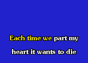 Each time we part my

heart it wants to die