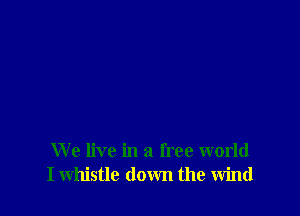 We live in a free world
I whistle down the wind