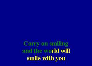 Carry on smiling
and the world will
smile with you