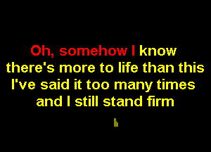 Oh, somehow I know
there's more to life than this
I've said it too many times
and I still stand firm