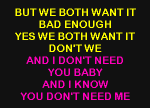 BUTWE BOTH WANT IT
BAD ENOUGH
YES WE BOTH WANT IT
DON'TWE