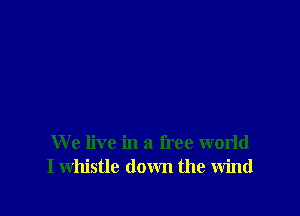 We live in a free world
I whistle down the wind