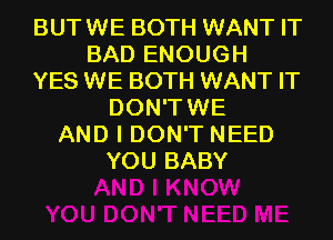 BUTWE BOTH WANT IT
BAD ENOUGH
YES WE BOTH WANT IT
DON'TWE
AND I DON'T NEED
YOU BABY