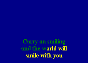 Carry on smiling
and the world will
smile with you