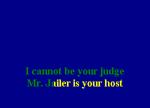 I cannot be your judge
Mr. Jailer is your host