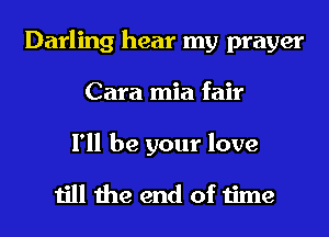 Darling hear my prayer
Cara mia fair

I'll be your love

till the end of time