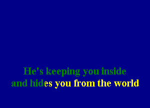 He's keeping you inside
and hides you from the world