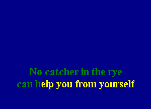 No catcher in the rye
can help you from yourself